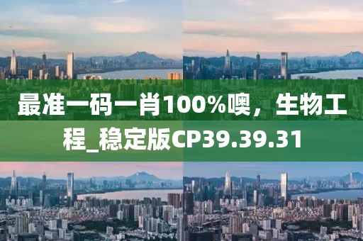 最准一码一肖100%噢，生物工程_稳定版CP39.39.31