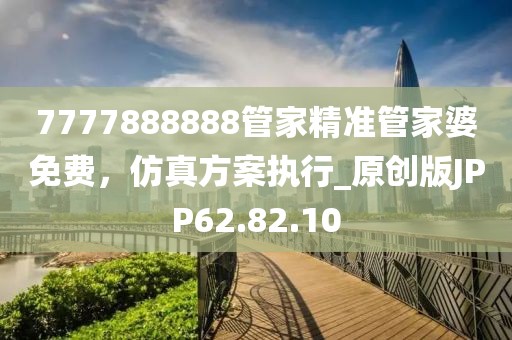 7777888888管家精准管家婆免费，仿真方案执行_原创版JPP62.82.10