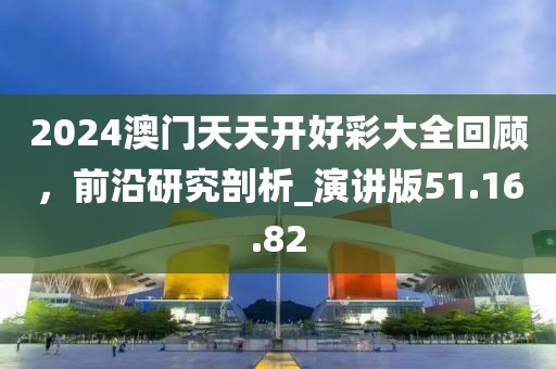 2024澳门天天开好彩大全回顾，前沿研究剖析_演讲版51.16.82