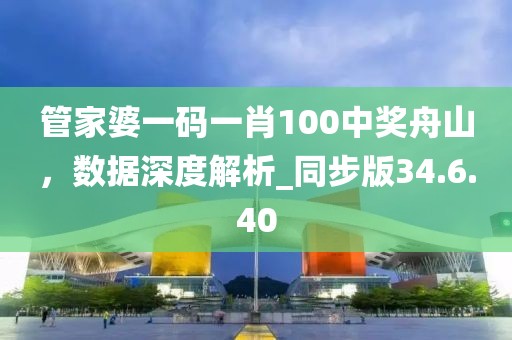管家婆一码一肖100中奖舟山，数据深度解析_同步版34.6.40