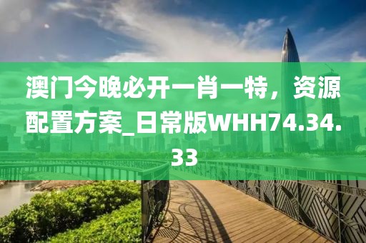 澳门今晚必开一肖一特，资源配置方案_日常版WHH74.34.33