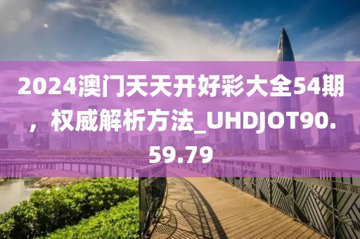 2024澳门天天开好彩大全54期，权威解析方法_UHDJOT90.59.79