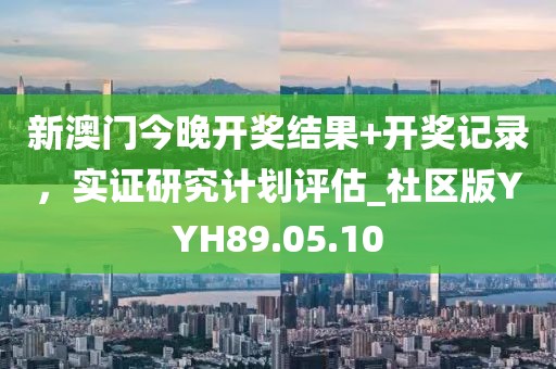 新澳门今晚开奖结果+开奖记录，实证研究计划评估_社区版YYH89.05.10