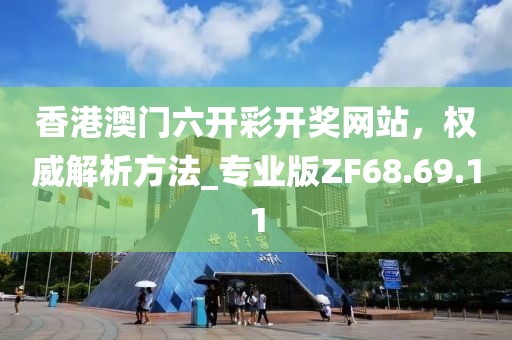 香港澳门六开彩开奖网站，权威解析方法_专业版ZF68.69.11