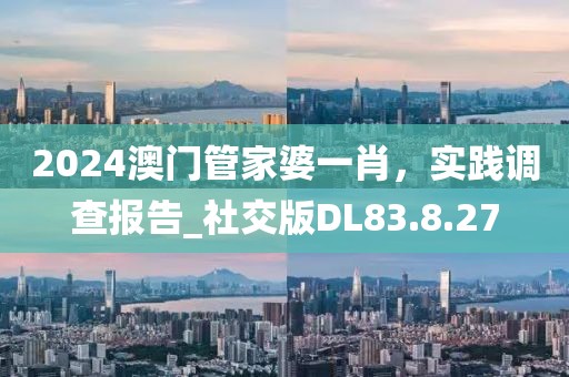 2024澳门管家婆一肖，实践调查报告_社交版DL83.8.27
