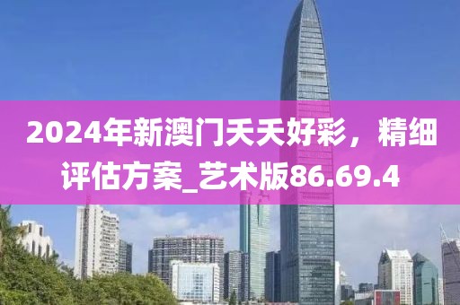 2024年新澳门夭夭好彩，精细评估方案_艺术版86.69.4