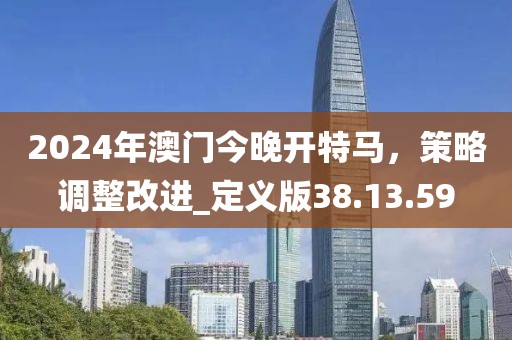 2024年澳门今晚开特马，策略调整改进_定义版38.13.59