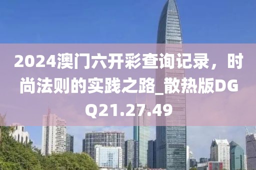 2024澳门六开彩查询记录，时尚法则的实践之路_散热版DGQ21.27.49