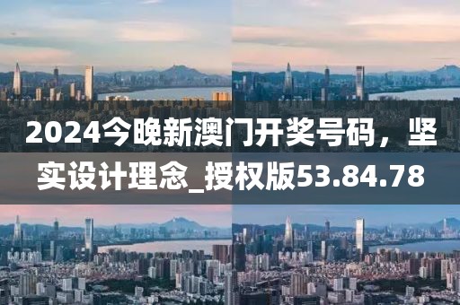 2024今晚新澳门开奖号码，坚实设计理念_授权版53.84.78