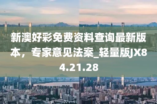 新澳好彩免费资料查询最新版本，专家意见法案_轻量版JX84.21.28