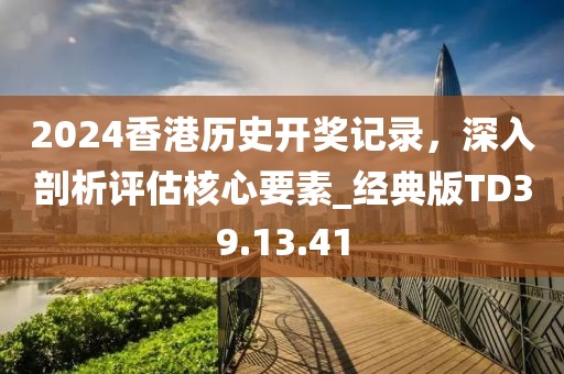 2024香港历史开奖记录，深入剖析评估核心要素_经典版TD39.13.41
