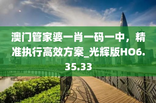 澳门管家婆一肖一码一中，精准执行高效方案_光辉版HO6.35.33