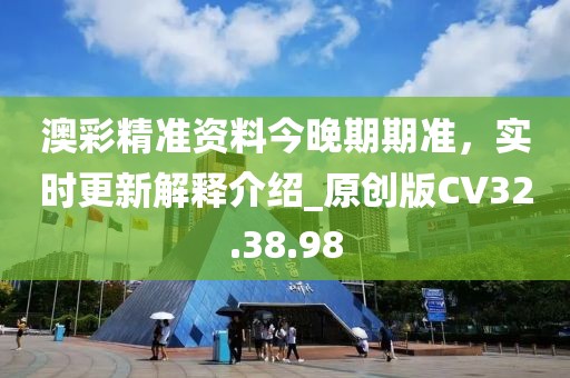澳彩精准资料今晚期期准，实时更新解释介绍_原创版CV32.38.98