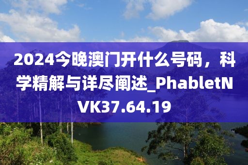 2024今晚澳门开什么号码，科学精解与详尽阐述_PhabletNVK37.64.19