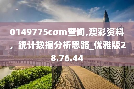 0149775cσm查询,澳彩资料，统计数据分析思路_优雅版28.76.44