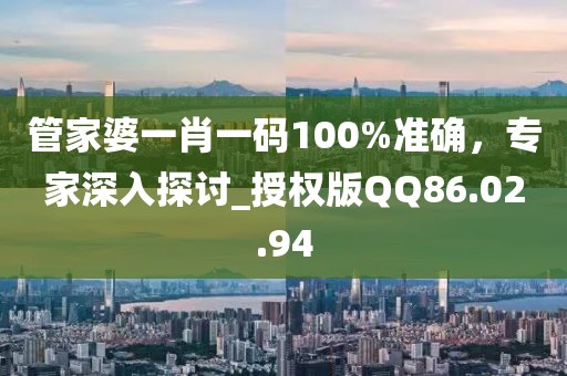 管家婆一肖一码100%准确，专家深入探讨_授权版QQ86.02.94
