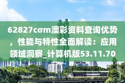 62827cσm澳彩资料查询优势，性能与特性全面解读：应用领域洞察_计算机版53.11.70