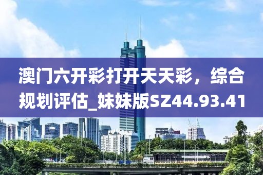 澳门六开彩打开天天彩，综合规划评估_妹妹版SZ44.93.41