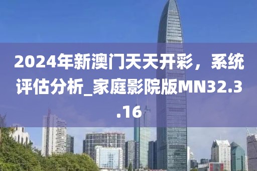 2024年新澳门天天开彩，系统评估分析_家庭影院版MN32.3.16