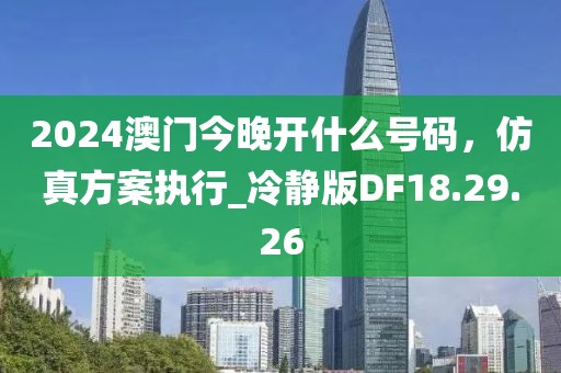 2024澳门今晚开什么号码，仿真方案执行_冷静版DF18.29.26