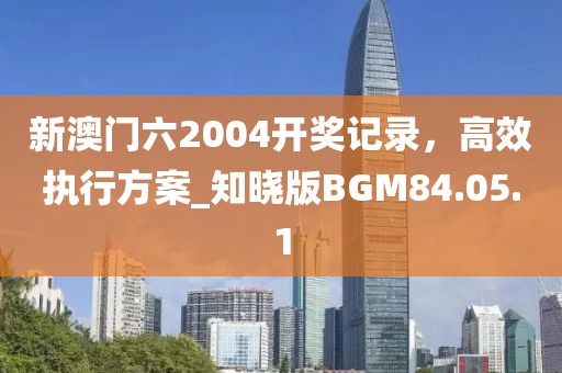 新澳门六2004开奖记录，高效执行方案_知晓版BGM84.05.1