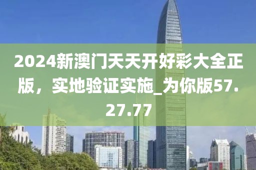 2024新澳门天天开好彩大全正版，实地验证实施_为你版57.27.77