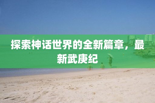 探索神话世界的全新篇章，最新武庚纪
