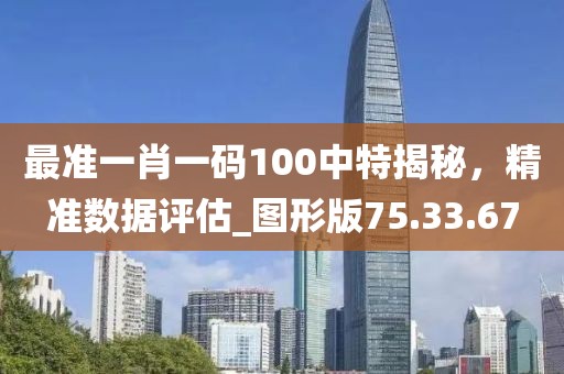 最准一肖一码100中特揭秘，精准数据评估_图形版75.33.67