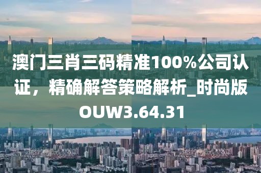 澳门三肖三码精准100%公司认证，精确解答策略解析_时尚版OUW3.64.31