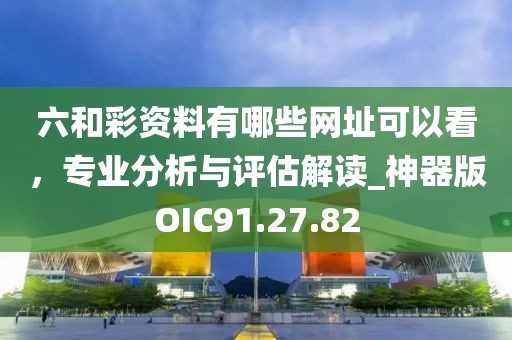 六和彩资料有哪些网址可以看，专业分析与评估解读_神器版OIC91.27.82
