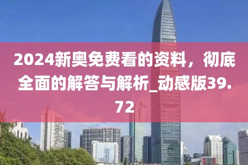2024新奥免费看的资料，彻底全面的解答与解析_动感版39.72