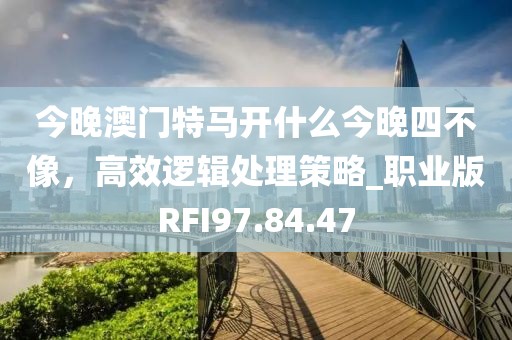 今晚澳门特马开什么今晚四不像，高效逻辑处理策略_职业版RFI97.84.47