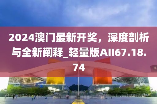 2024澳门最新开奖，深度剖析与全新阐释_轻量版AII67.18.74