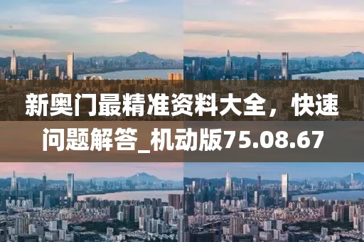 新奥门最精准资料大全，快速问题解答_机动版75.08.67