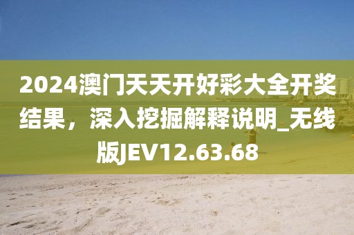 2024澳门天天开好彩大全开奖结果，深入挖掘解释说明_无线版JEV12.63.68