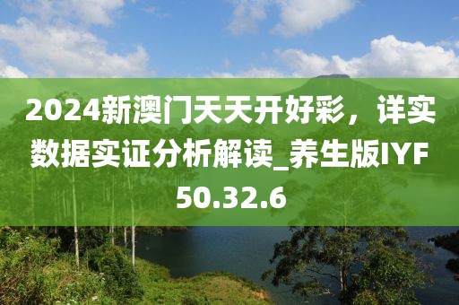 2024新澳门天天开好彩，详实数据实证分析解读_养生版IYF50.32.6