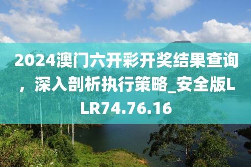 2024澳门六开彩开奖结果查询，深入剖析执行策略_安全版LLR74.76.16