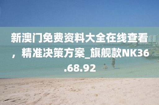 新澳门免费资料大全在线查看，精准决策方案_旗舰款NK36.68.92