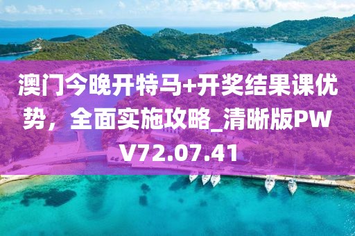 澳门今晚开特马+开奖结果课优势，全面实施攻略_清晰版PWV72.07.41