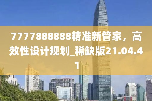 7777888888精准新管家，高效性设计规划_稀缺版21.04.41