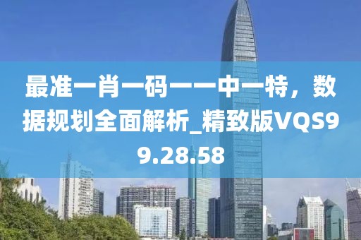 最准一肖一码一一中一特，数据规划全面解析_精致版VQS99.28.58