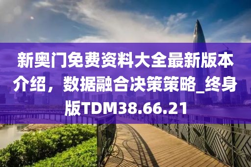 新奥门免费资料大全最新版本介绍，数据融合决策策略_终身版TDM38.66.21