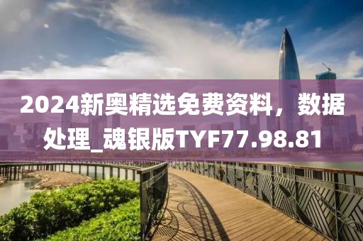 2024新奥精选免费资料，数据处理_魂银版TYF77.98.81
