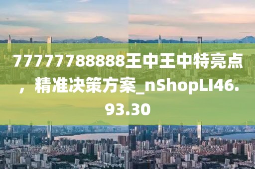 77777788888王中王中特亮点，精准决策方案_nShopLI46.93.30