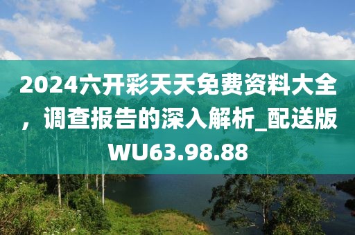 2024六开彩天天免费资料大全，调查报告的深入解析_配送版WU63.98.88