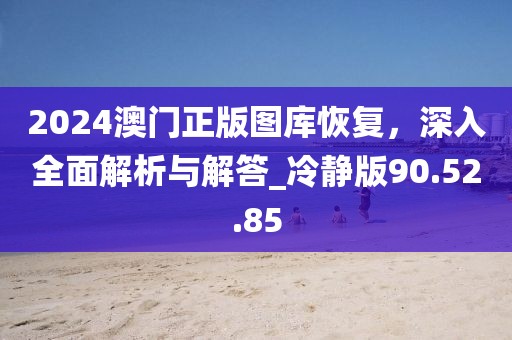 2024澳门正版图库恢复，深入全面解析与解答_冷静版90.52.85