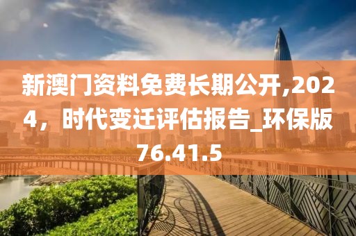 新澳门资料免费长期公开,2024，时代变迁评估报告_环保版76.41.5