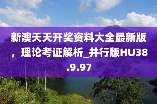 新澳天天开奖资料大全最新版，理论考证解析_并行版HU38.9.97