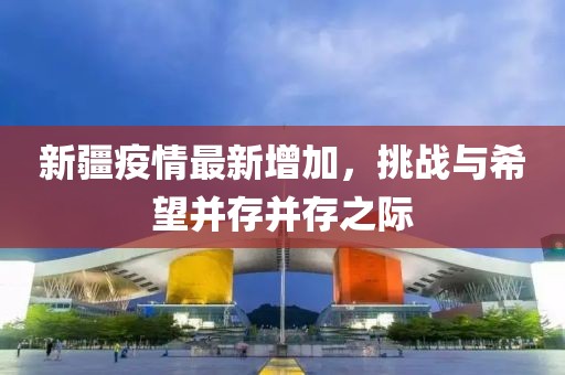 新疆疫情最新增加，挑战与希望并存并存之际