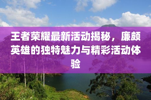 王者荣耀最新活动揭秘，廉颇英雄的独特魅力与精彩活动体验